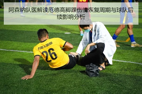阿森纳队医解读厄德高脚踝伤情恢复周期与球队后续影响分析