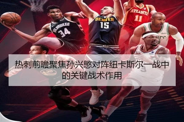 热刺前瞻聚焦孙兴慜对阵纽卡斯尔一战中的关键战术作用