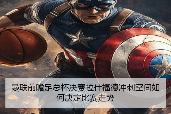 曼联前瞻足总杯决赛拉什福德冲刺空间如何决定比赛走势