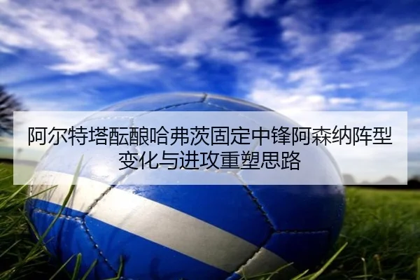 阿尔特塔酝酿哈弗茨固定中锋阿森纳阵型变化与进攻重塑思路
