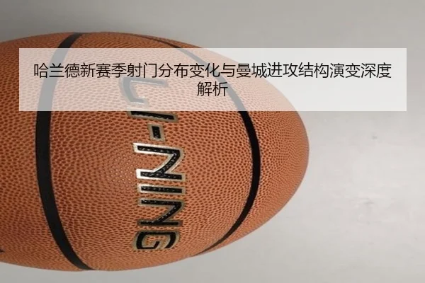 哈兰德新赛季射门分布变化与曼城进攻结构演变深度解析