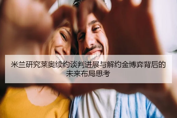 米兰研究莱奥续约谈判进展与解约金博弈背后的未来布局思考