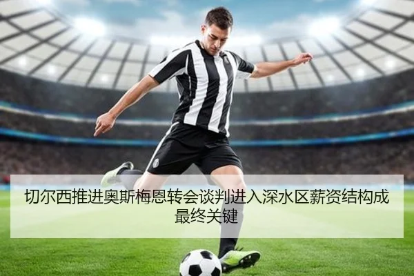 切尔西推进奥斯梅恩转会谈判进入深水区薪资结构成最终关键