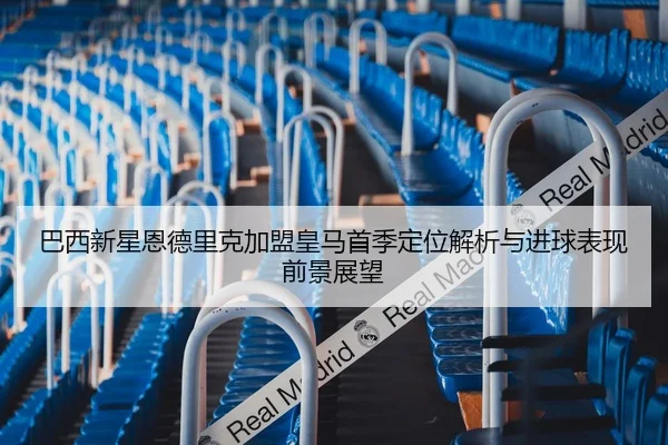 巴西新星恩德里克加盟皇马首季定位解析与进球表现前景展望