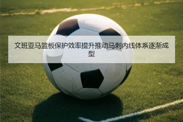 文班亚马篮板保护效率提升推动马刺内线体系逐渐成型