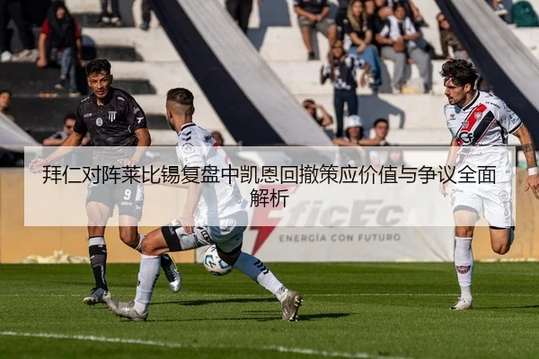 拜仁对阵莱比锡复盘中凯恩回撤策应价值与争议全面解析