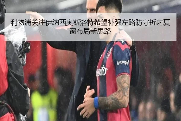 利物浦关注伊纳西奥斯洛特希望补强左路防守折射夏窗布局新思路