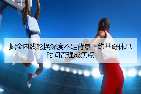 掘金内线轮换深度不足背景下约基奇休息时间管理成焦点
